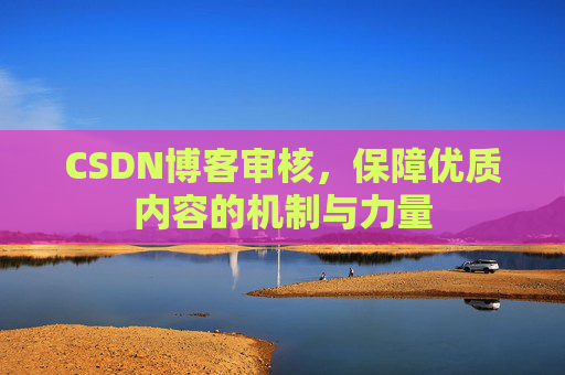 CSDN博客审核，保障优质内容的机制与力量